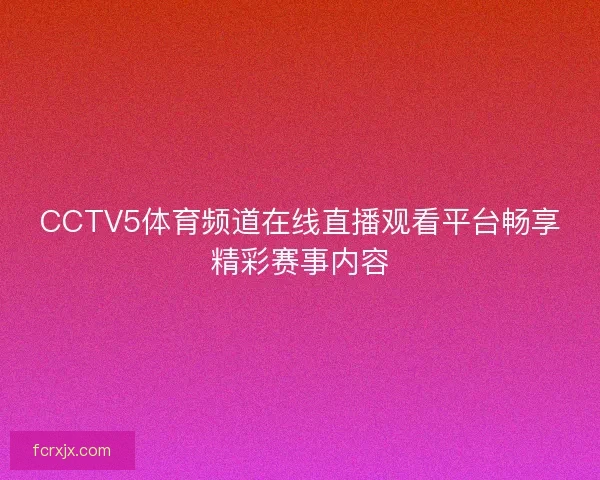 CCTV5体育频道在线直播观看平台畅享精彩赛事内容