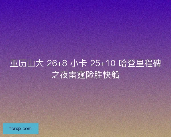 亚历山大 26+8 小卡 25+10 哈登里程碑之夜雷霆险胜快船