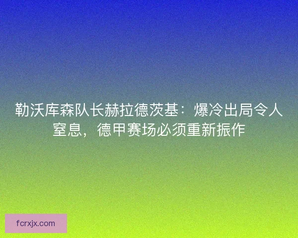 勒沃库森队长赫拉德茨基：爆冷出局令人窒息，德甲赛场必须重新振作