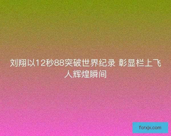 刘翔以12秒88突破世界纪录 彰显栏上飞人辉煌瞬间