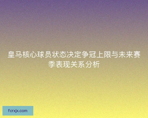皇马核心球员状态决定争冠上限与未来赛季表现关系分析