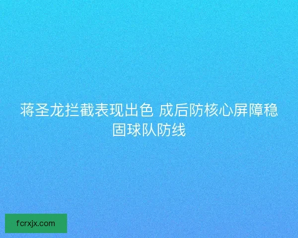 蒋圣龙拦截表现出色 成后防核心屏障稳固球队防线