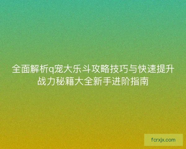全面解析q宠大乐斗攻略技巧与快速提升战力秘籍大全新手进阶指南