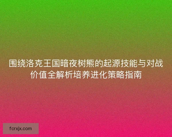 围绕洛克王国暗夜树熊的起源技能与对战价值全解析培养进化策略指南