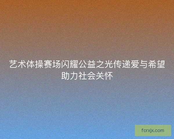 艺术体操赛场闪耀公益之光传递爱与希望助力社会关怀