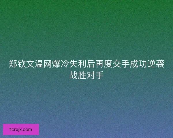 郑钦文温网爆冷失利后再度交手成功逆袭战胜对手 郑钦文温网爆冷失利后再度交手成功逆袭战胜对手