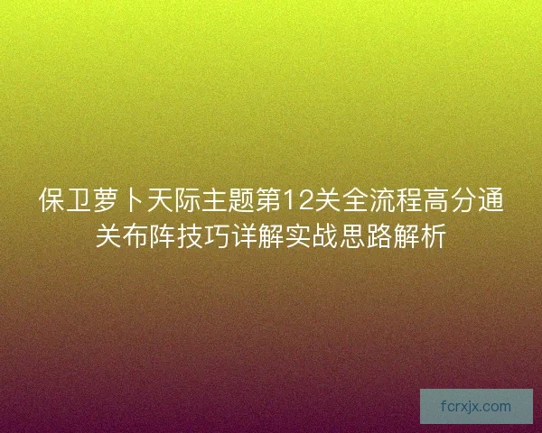 保卫萝卜天际主题第12关全流程高分通关布阵技巧详解实战思路解析