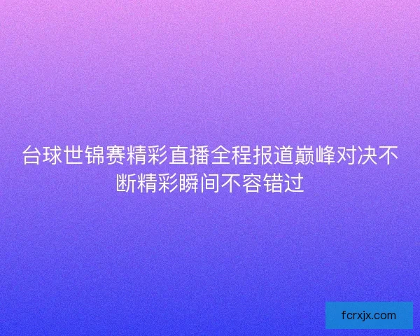 台球世锦赛精彩直播全程报道巅峰对决不断精彩瞬间不容错过