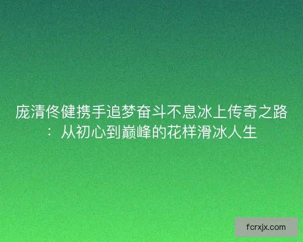 庞清佟健携手追梦奋斗不息冰上传奇之路：从初心到巅峰的花样滑冰人生