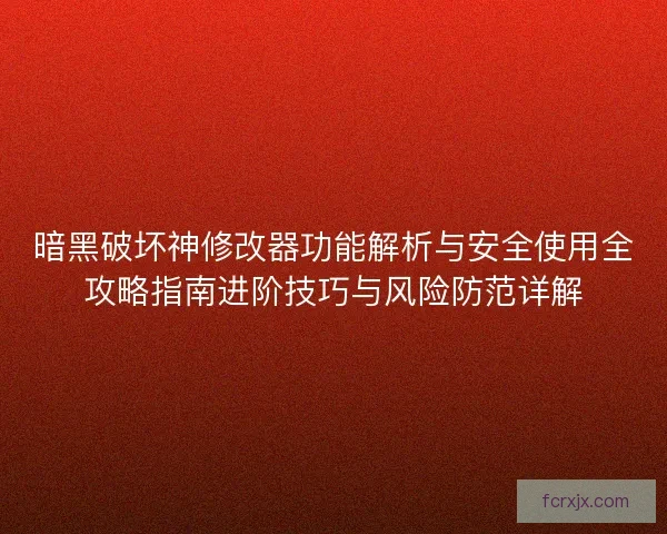 暗黑破坏神修改器功能解析与安全使用全攻略指南进阶技巧与风险防范详解
