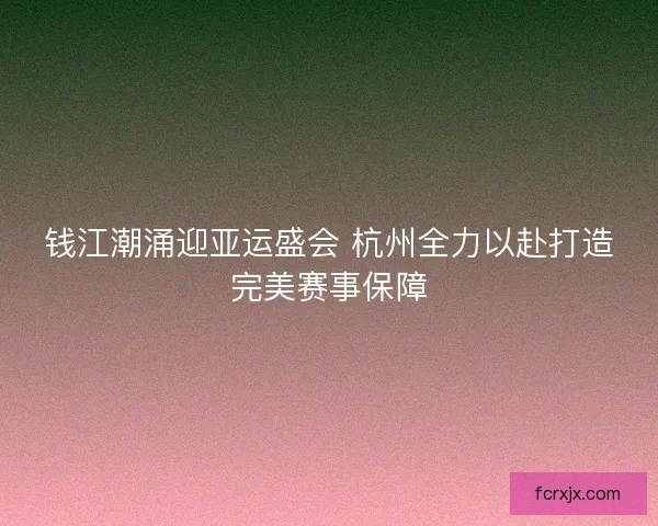 钱江潮涌迎亚运盛会 杭州全力以赴打造完美赛事保障