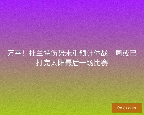 万幸！杜兰特伤势未重预计休战一周或已打完太阳最后一场比赛