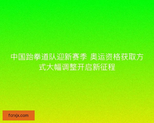 中国跆拳道队迎新赛季 奥运资格获取方式大幅调整开启新征程