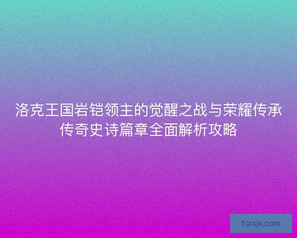 洛克王国岩铠领主的觉醒之战与荣耀传承传奇史诗篇章全面解析攻略