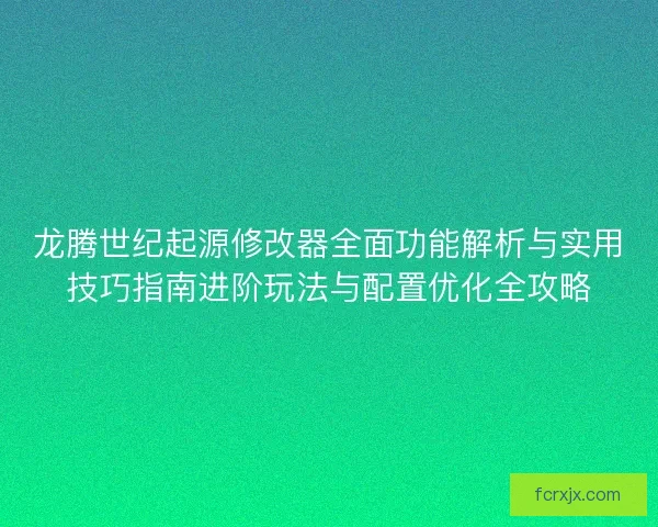 龙腾世纪起源修改器全面功能解析与实用技巧指南进阶玩法与配置优化全攻略 龙腾世纪起源修改器全面功能解析与实用技巧指南进阶玩法与配置优化全攻略