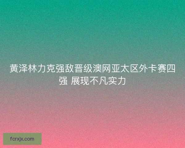黄泽林力克强敌晋级澳网亚太区外卡赛四强 展现不凡实力 黄泽林力克强敌晋级澳网亚太区外卡赛四强 展现不凡实力