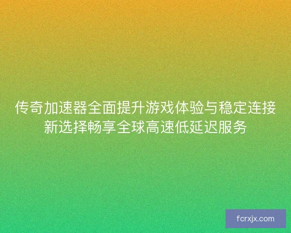 传奇加速器全面提升游戏体验与稳定连接新选择畅享全球高速低延迟服务 传奇加速器全面提升游戏体验与稳定连接新选择畅享全球高速低延迟服务