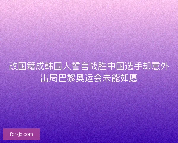 改国籍成韩国人誓言战胜中国选手却意外出局巴黎奥运会未能如愿 改国籍成韩国人誓言战胜中国选手却意外出局巴黎奥运会未能如愿
