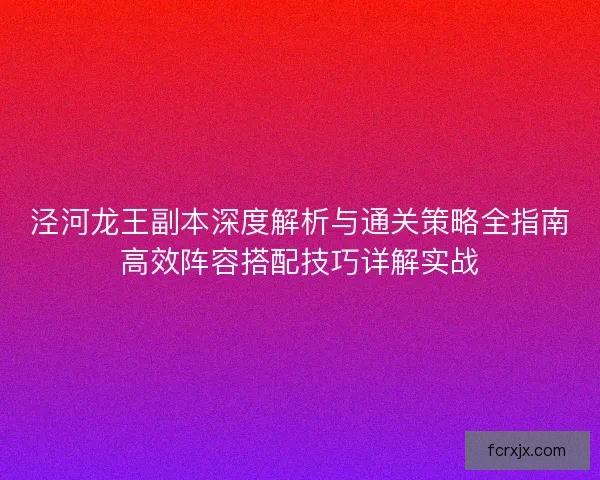 泾河龙王副本深度解析与通关策略全指南高效阵容搭配技巧详解实战