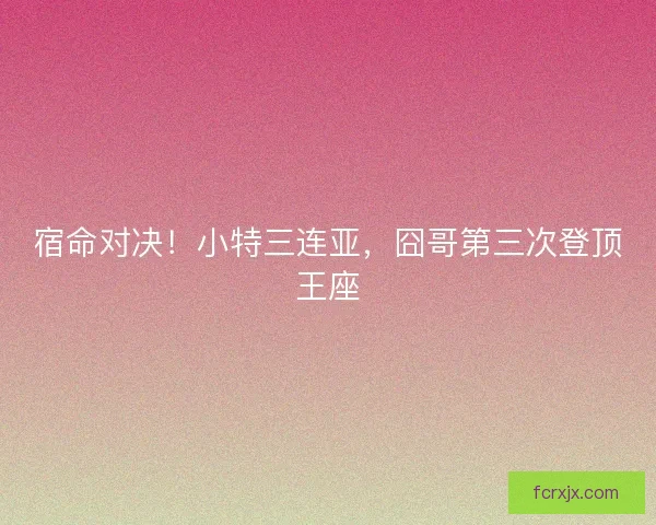 宿命对决！小特三连亚，囧哥第三次登顶王座