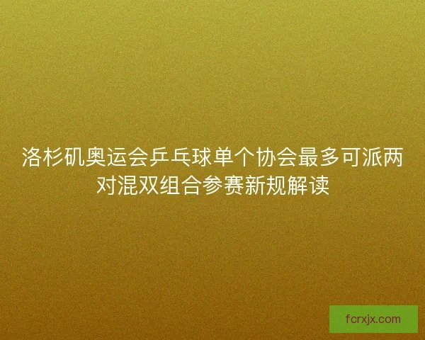 洛杉矶奥运会乒乓球单个协会最多可派两对混双组合参赛新规解读