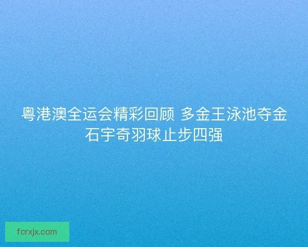 粤港澳全运会精彩回顾 多金王泳池夺金石宇奇羽球止步四强