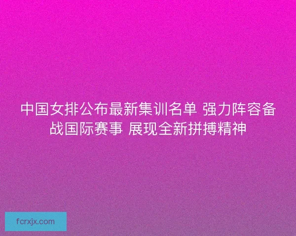 中国女排公布最新集训名单 强力阵容备战国际赛事 展现全新拼搏精神