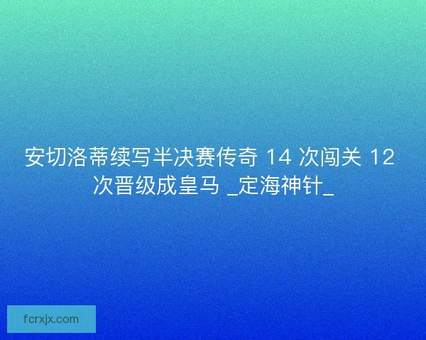 安切洛蒂续写半决赛传奇 14 次闯关 12 次晋级成皇马 _定海神针_