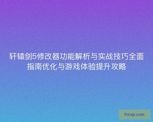 轩辕剑5修改器功能解析与实战技巧全面指南优化与游戏体验提升攻略
