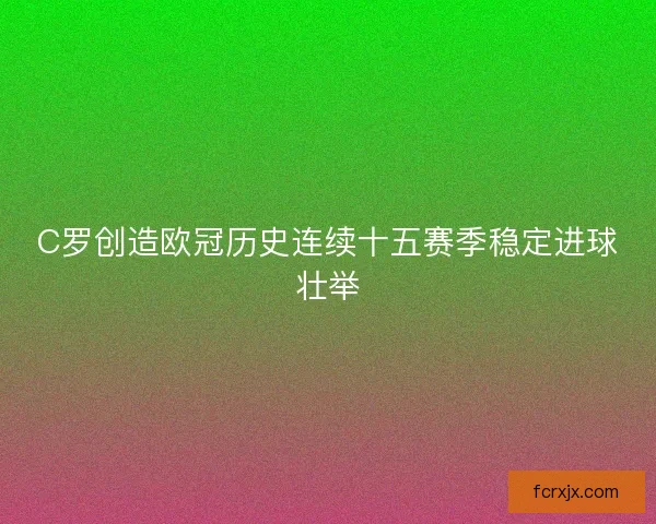 C罗创造欧冠历史连续十五赛季稳定进球壮举