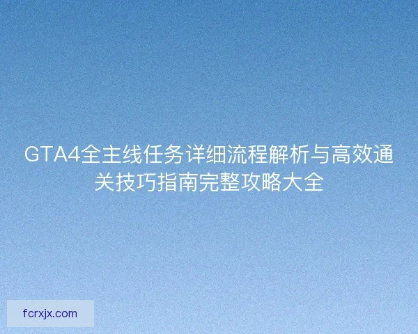 GTA4全主线任务详细流程解析与高效通关技巧指南完整攻略大全