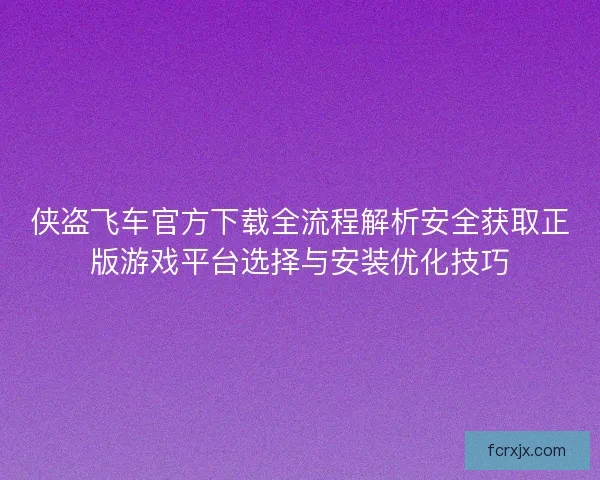 侠盗飞车官方下载全流程解析安全获取正版游戏平台选择与安装优化技巧