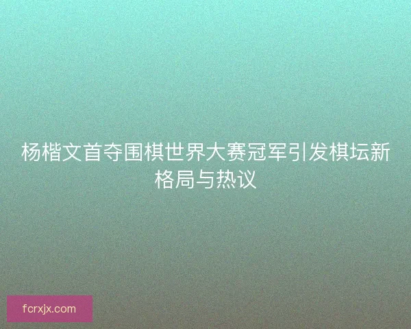 杨楷文首夺围棋世界大赛冠军引发棋坛新格局与热议 杨楷文首夺围棋世界大赛冠军引发棋坛新格局与热议