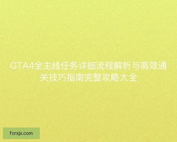 GTA4全主线任务详细流程解析与高效通关技巧指南完整攻略大全 GTA4全主线任务详细流程解析与高效通关技巧指南完整攻略大全