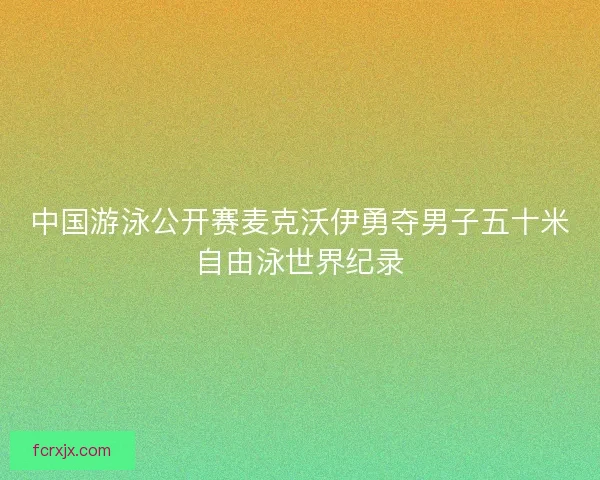 中国游泳公开赛麦克沃伊勇夺男子五十米自由泳世界纪录 中国游泳公开赛麦克沃伊勇夺男子五十米自由泳世界纪录